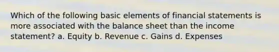 Which of the following basic elements of financial statements is more associated with the balance sheet than the income statement? a. Equity b. Revenue c. Gains d. Expenses