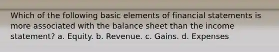 Which of the following basic elements of financial statements is more associated with the balance sheet than the income statement? a. Equity. b. Revenue. c. Gains. d. Expenses