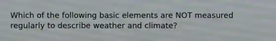 Which of the following basic elements are NOT measured regularly to describe weather and climate?