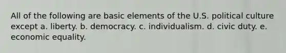 All of the following are basic elements of the U.S. political culture except a. liberty. b. democracy. c. individualism. d. civic duty. e. economic equality.