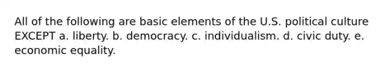 All of the following are basic elements of the U.S. political culture EXCEPT a. liberty. b. democracy. c. individualism. d. civic duty. e. economic equality.