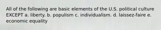 All of the following are basic elements of the U.S. political culture EXCEPT a. liberty. b. populism c. individualism. d. laissez-faire e. economic equality