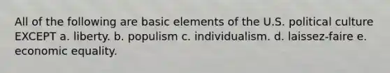 All of the following are basic elements of the U.S. political culture EXCEPT a. liberty. b. populism c. individualism. d. laissez-faire e. economic equality.