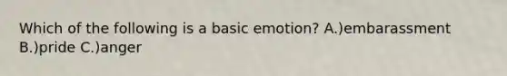 Which of the following is a basic emotion? A.)embarassment B.)pride C.)anger