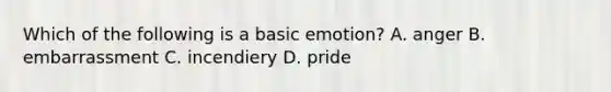 Which of the following is a basic emotion? A. anger B. embarrassment C. incendiery D. pride