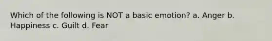 Which of the following is NOT a basic emotion? a. Anger b. Happiness c. Guilt d. Fear