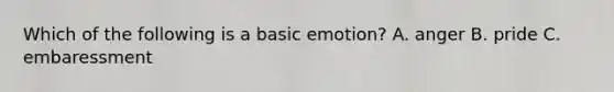 Which of the following is a basic emotion? A. anger B. pride C. embaressment