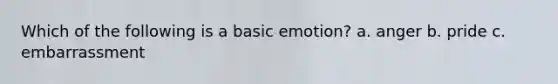 Which of the following is a basic emotion? a. anger b. pride c. embarrassment