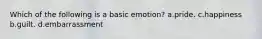 Which of the following is a basic emotion? a.pride. c.happiness b.guilt. d.embarrassment