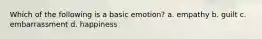 Which of the following is a basic emotion? a. empathy b. guilt c. embarrassment d. happiness