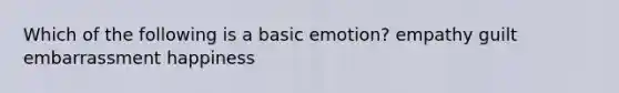 Which of the following is a basic emotion? empathy guilt embarrassment happiness