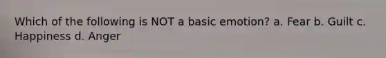 Which of the following is NOT a basic emotion? a. Fear b. Guilt c. Happiness d. Anger