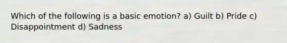 Which of the following is a basic emotion? a) Guilt b) Pride c) Disappointment d) Sadness