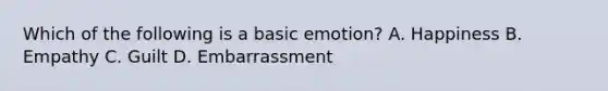 Which of the following is a basic emotion? A. Happiness B. Empathy C. Guilt D. Embarrassment