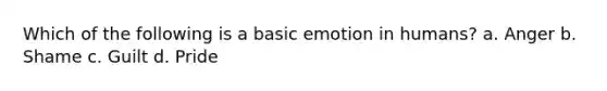 Which of the following is a basic emotion in humans? a. Anger b. Shame c. Guilt d. Pride