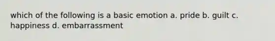 which of the following is a basic emotion a. pride b. guilt c. happiness d. embarrassment