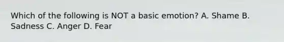 Which of the following is NOT a basic emotion? A. Shame B. Sadness C. Anger D. Fear