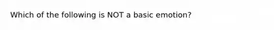 Which of the following is NOT a basic emotion?