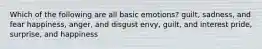 Which of the following are all basic emotions? guilt, sadness, and fear happiness, anger, and disgust envy, guilt, and interest pride, surprise, and happiness