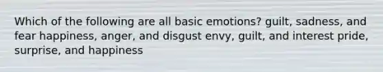 Which of the following are all basic emotions? guilt, sadness, and fear happiness, anger, and disgust envy, guilt, and interest pride, surprise, and happiness