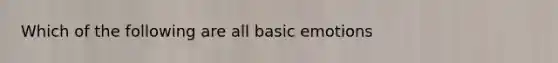 Which of the following are all basic emotions