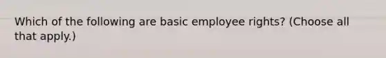 Which of the following are basic employee rights? (Choose all that apply.)