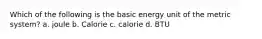 Which of the following is the basic energy unit of the metric system? a. joule b. Calorie c. calorie d. BTU