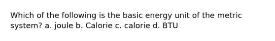 Which of the following is the basic energy unit of the metric system? a. joule b. Calorie c. calorie d. BTU