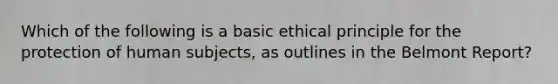 Which of the following is a basic ethical principle for the protection of human subjects, as outlines in the Belmont Report?