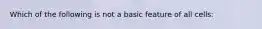 Which of the following is not a basic feature of all cells: