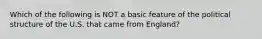 Which of the following is NOT a basic feature of the political structure of the U.S. that came from England?