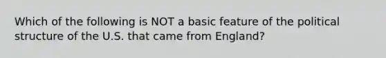 Which of the following is NOT a basic feature of the political structure of the U.S. that came from England?