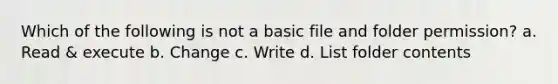 Which of the following is not a basic file and folder permission? a. Read & execute b. Change c. Write d. List folder contents