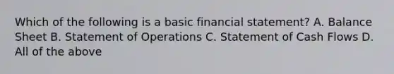 Which of the following is a basic financial statement? A. Balance Sheet B. Statement of Operations C. Statement of Cash Flows D. All of the above