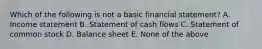 Which of the following is not a basic financial statement? A. Income statement B. Statement of cash flows C. Statement of common stock D. Balance sheet E. None of the above