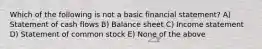 Which of the following is not a basic financial statement? A) Statement of cash flows B) Balance sheet C) Income statement D) Statement of common stock E) None of the above