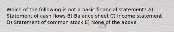 Which of the following is not a basic financial statement? A) Statement of cash flows B) Balance sheet C) Income statement D) Statement of common stock E) None of the above