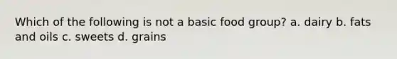 Which of the following is not a basic food group? a. dairy b. fats and oils c. sweets d. grains