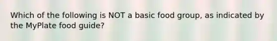 Which of the following is NOT a basic food group, as indicated by the MyPlate food guide?