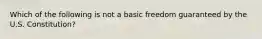 Which of the following is not a basic freedom guaranteed by the U.S. Constitution?