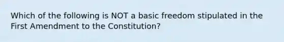 Which of the following is NOT a basic freedom stipulated in the First Amendment to the Constitution?