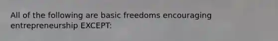 All of the following are basic freedoms encouraging entrepreneurship EXCEPT: