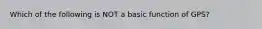 Which of the following is NOT a basic function of GPS?