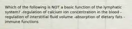 Which of the following is NOT a basic function of the lymphatic system? -regulation of calcium ion concentration in the blood -regulation of interstitial fluid volume -absorption of dietary fats -immune functions