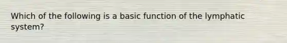 Which of the following is a basic function of the lymphatic system?