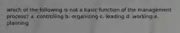 which of the following is not a basic function of the management process? a. controlling b. organizing c. leading d. working e. planning