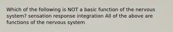 Which of the following is NOT a basic function of the <a href='https://www.questionai.com/knowledge/kThdVqrsqy-nervous-system' class='anchor-knowledge'>nervous system</a>? sensation response integration All of the above are functions of the nervous system