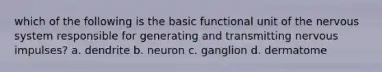 which of the following is the basic functional unit of the nervous system responsible for generating and transmitting nervous impulses? a. dendrite b. neuron c. ganglion d. dermatome