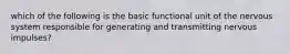 which of the following is the basic functional unit of the nervous system responsible for generating and transmitting nervous impulses?