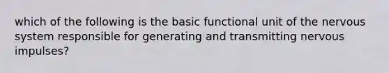 which of the following is the basic functional unit of the nervous system responsible for generating and transmitting nervous impulses?